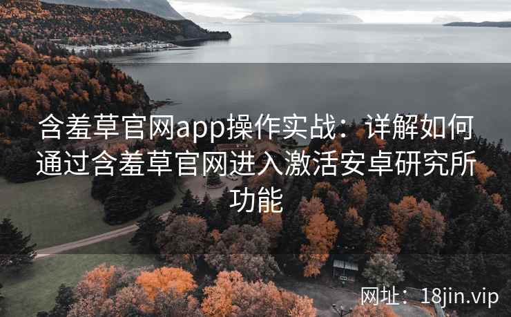 含羞草官网app操作实战：详解如何通过含羞草官网进入激活安卓研究所功能