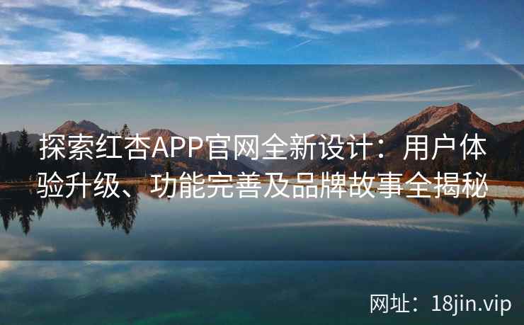 探索红杏APP官网全新设计：用户体验升级、功能完善及品牌故事全揭秘