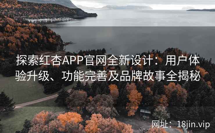 探索红杏APP官网全新设计：用户体验升级、功能完善及品牌故事全揭秘