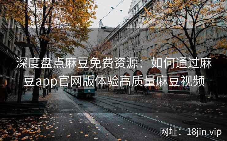 深度盘点麻豆免费资源：如何通过麻豆app官网版体验高质量麻豆视频