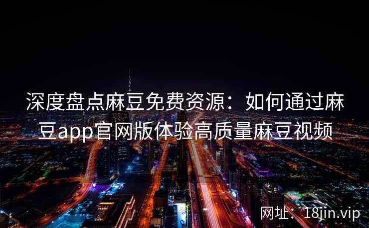 深度盘点麻豆免费资源：如何通过麻豆app官网版体验高质量麻豆视频