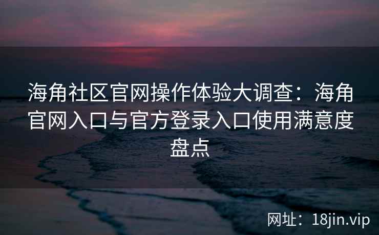 海角社区官网操作体验大调查：海角官网入口与官方登录入口使用满意度盘点