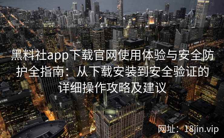 黑料社app下载官网使用体验与安全防护全指南：从下载安装到安全验证的详细操作攻略及建议