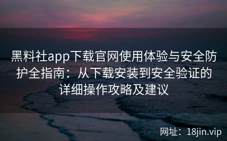 黑料社app下载官网使用体验与安全防护全指南：从下载安装到安全验证的详细操作攻略及建议