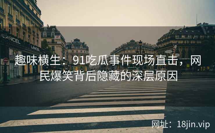 趣味横生：91吃瓜事件现场直击，网民爆笑背后隐藏的深层原因
