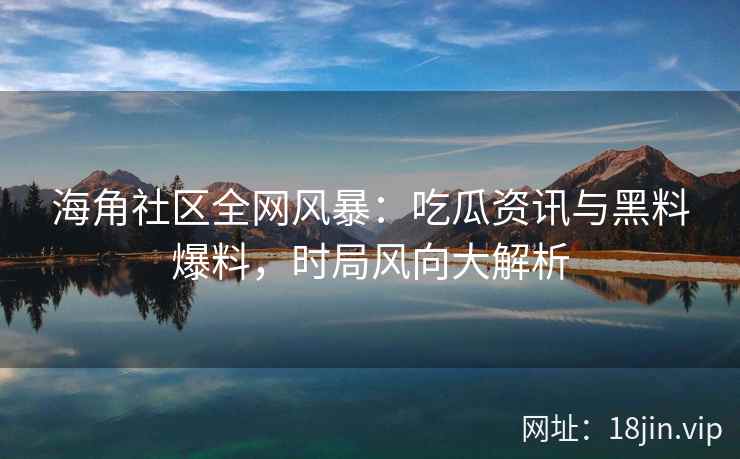 海角社区全网风暴：吃瓜资讯与黑料爆料，时局风向大解析