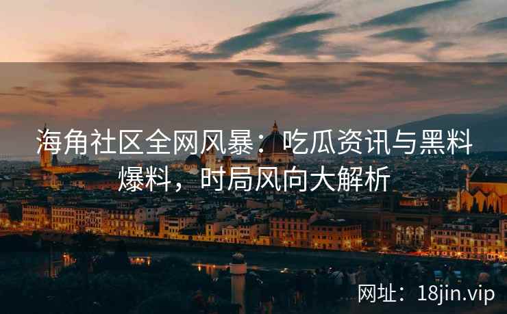 海角社区全网风暴：吃瓜资讯与黑料爆料，时局风向大解析