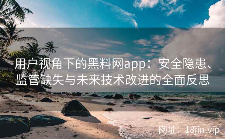 用户视角下的黑料网app：安全隐患、监管缺失与未来技术改进的全面反思