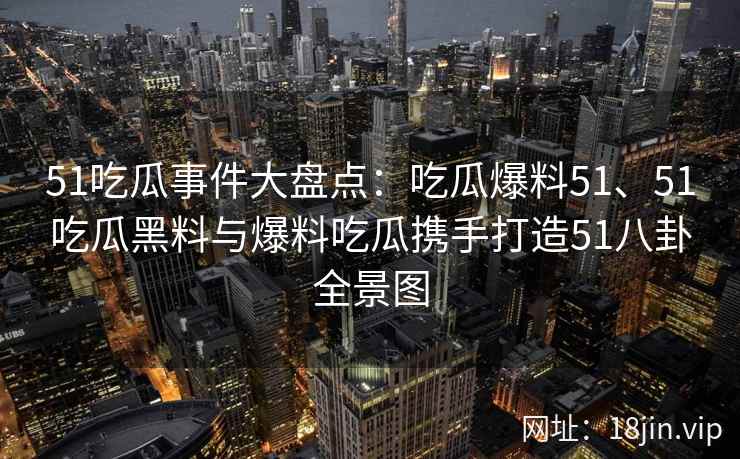 51吃瓜事件大盘点:吃瓜爆料51、51吃瓜黑料与爆料吃瓜携手打造51八卦全景图 51吃瓜事件大盘点:吃瓜爆料51、51吃瓜黑料与爆料吃瓜携手打造51八卦全景图