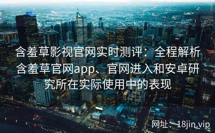 含羞草影视官网实时测评:全程解析含羞草官网app、官网进入和安卓研究所在实际使用中的表现 含羞草影视官网实时测评:全程解析含羞草官网app、官网进入和安卓研究所在实际使用中的表现