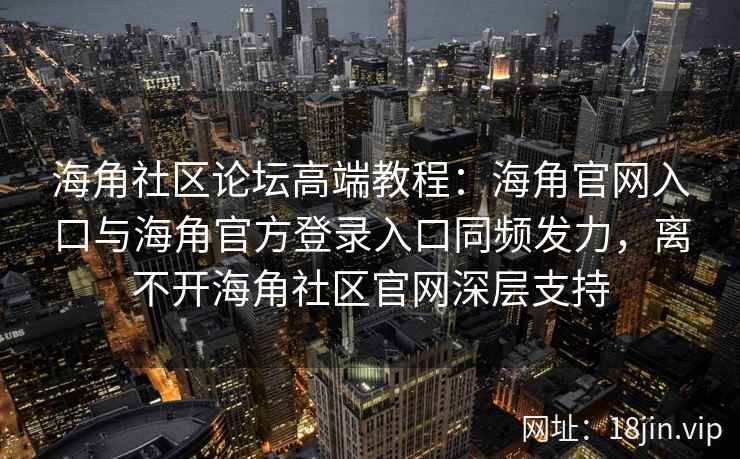 海角社区论坛高端教程:海角官网入口与海角官方登录入口同频发力,离不开海角社区官网深层支持 海角社区论坛高端教程:海角官网入口与海角官方登录入口同频发力,离不开海角社区官网深层支持