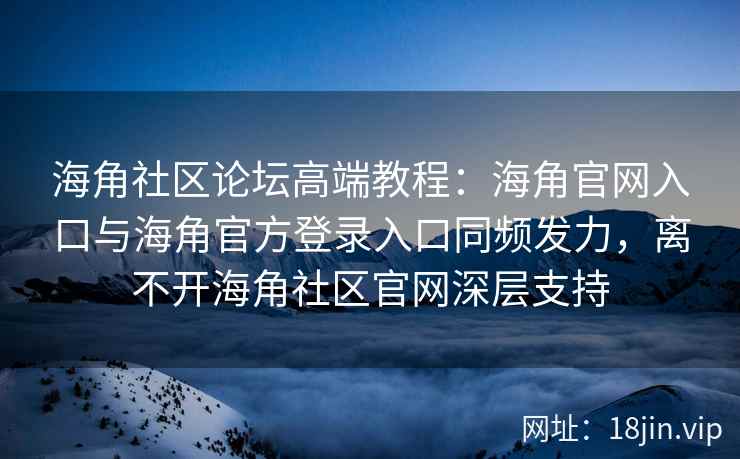 海角社区论坛高端教程:海角官网入口与海角官方登录入口同频发力,离不开海角社区官网深层支持 海角社区论坛高端教程:海角官网入口与海角官方登录入口同频发力,离不开海角社区官网深层支持