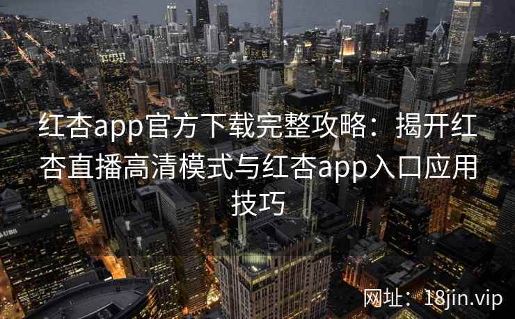 红杏app官方下载完整攻略:揭开红杏直播高清模式与红杏app入口应用技巧 红杏app官方下载完整攻略:揭开红杏直播高清模式与红杏app入口应用技巧