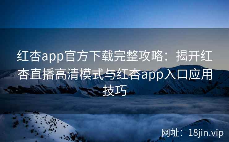 红杏app官方下载完整攻略:揭开红杏直播高清模式与红杏app入口应用技巧 红杏app官方下载完整攻略:揭开红杏直播高清模式与红杏app入口应用技巧