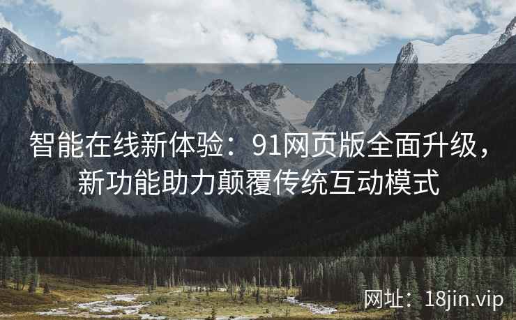 智能在线新体验:91网页版全面升级,新功能助力颠覆传统互动模式 智能在线新体验:91网页版全面升级,新功能助力颠覆传统互动模式