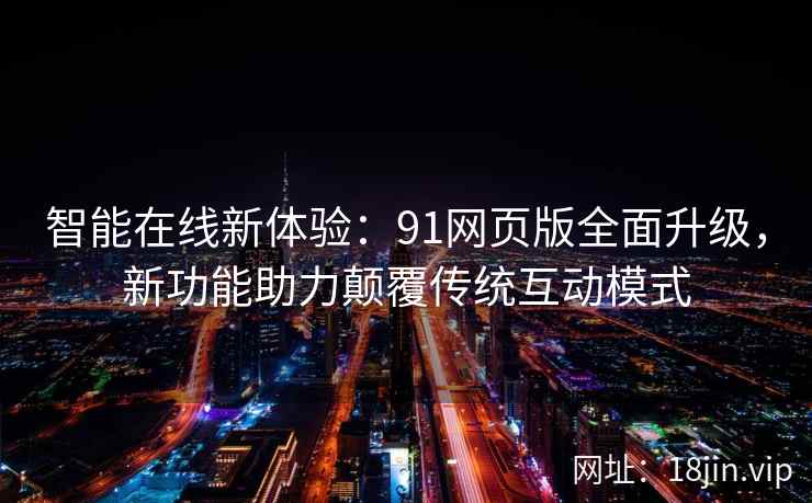 智能在线新体验:91网页版全面升级,新功能助力颠覆传统互动模式 智能在线新体验:91网页版全面升级,新功能助力颠覆传统互动模式