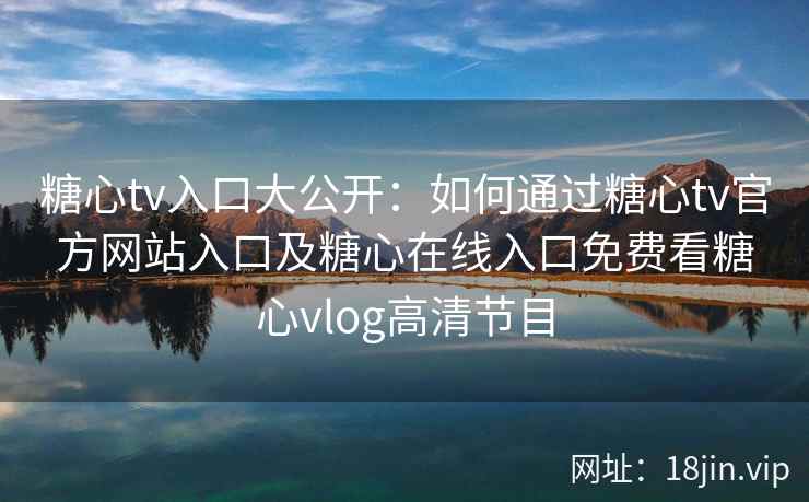 糖心tv入口大公开：如何通过糖心tv官方网站入口及糖心在线入口免费看糖心vlog高清节目