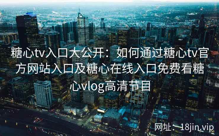 糖心tv入口大公开：如何通过糖心tv官方网站入口及糖心在线入口免费看糖心vlog高清节目