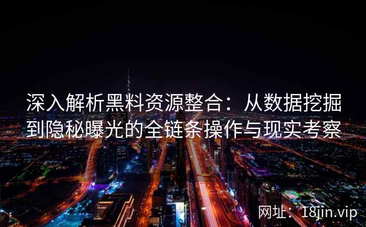 深入解析黑料资源整合:从数据挖掘到隐秘曝光的全链条操作与现实考察 深入解析黑料资源整合:从数据挖掘到隐秘曝光的全链条操作与现实考察