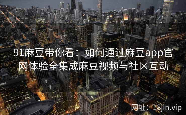 91麻豆带你看:如何通过麻豆app官网体验全集成麻豆视频与社区互动 91麻豆带你看:如何通过麻豆app官网体验全集成麻豆视频与社区互动