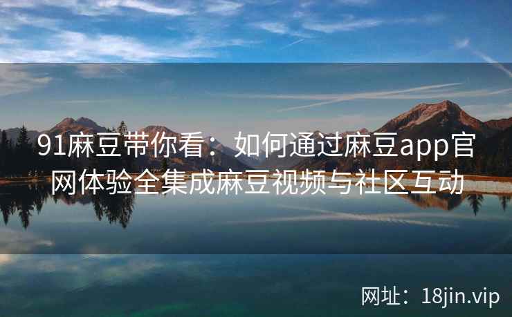 91麻豆带你看:如何通过麻豆app官网体验全集成麻豆视频与社区互动 91麻豆带你看:如何通过麻豆app官网体验全集成麻豆视频与社区互动