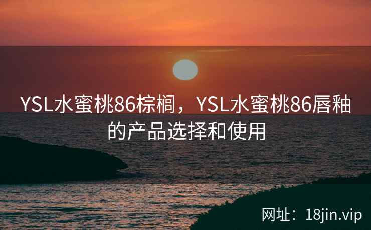 YSL水蜜桃86棕榈,YSL水蜜桃86唇釉的产品选择和使用 YSL水蜜桃86棕榈,YSL水蜜桃86唇釉的产品选择和使用