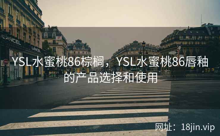 YSL水蜜桃86棕榈,YSL水蜜桃86唇釉的产品选择和使用 YSL水蜜桃86棕榈,YSL水蜜桃86唇釉的产品选择和使用