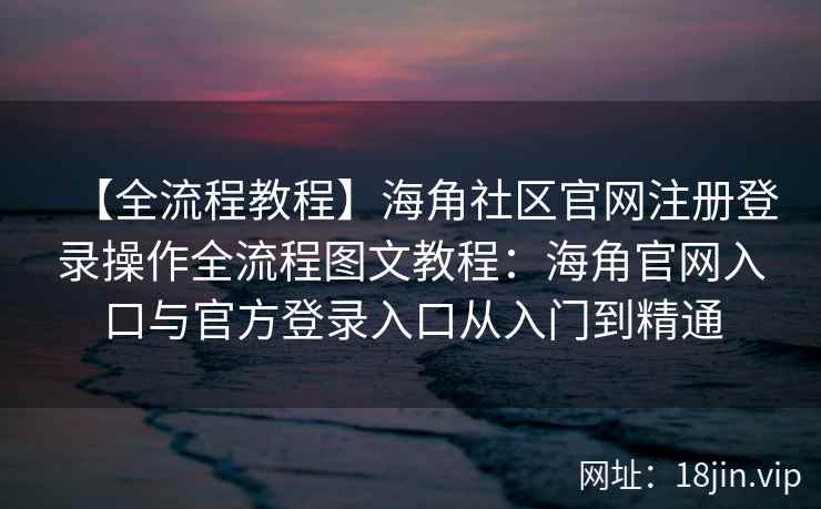 【全流程教程】海角社区官网注册登录操作全流程图文教程:海角官网入口与官方登录入口从入门到精通 【全流程教程】海角社区官网注册登录操作全流程图文教程:海角官网入口与官方登录入口从入门到精通