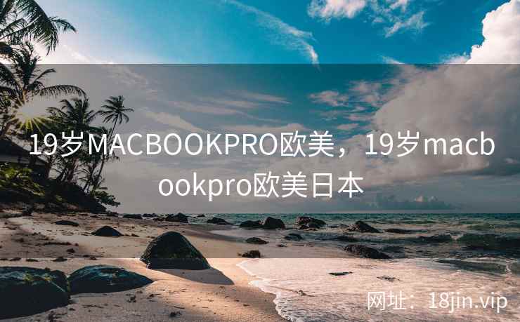 19岁MACBOOKPRO欧美,19岁macbookpro欧美日本 19岁MACBOOKPRO欧美,19岁macbookpro欧美日本