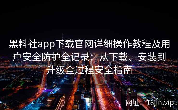 黑料社app下载官网详细操作教程及用户安全防护全记录:从下载、安装到升级全过程安全指南 黑料社app下载官网详细操作教程及用户安全防护全记录:从下载、安装到升级全过程安全指南