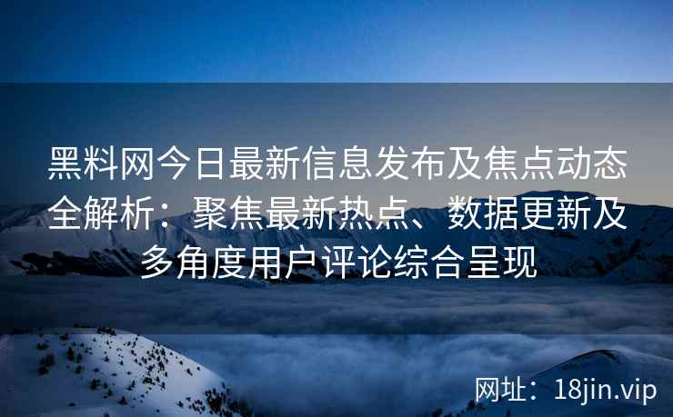 黑料网今日最新信息发布及焦点动态全解析：聚焦最新热点、数据更新及多角度用户评论综合呈现
