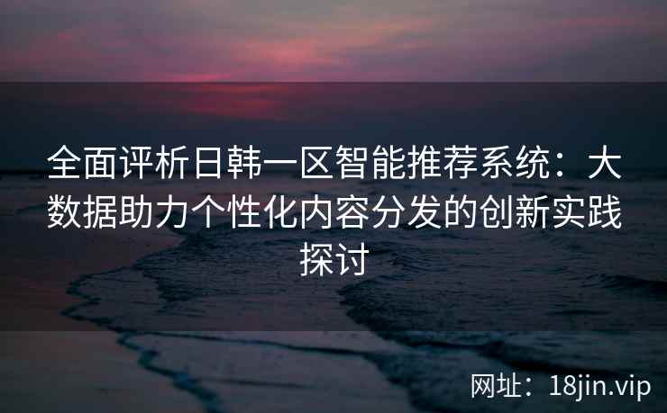 全面评析日韩一区智能推荐系统:大数据助力个性化内容分发的创新实践探讨 全面评析日韩一区智能推荐系统:大数据助力个性化内容分发的创新实践探讨