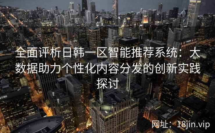 全面评析日韩一区智能推荐系统:大数据助力个性化内容分发的创新实践探讨 全面评析日韩一区智能推荐系统:大数据助力个性化内容分发的创新实践探讨