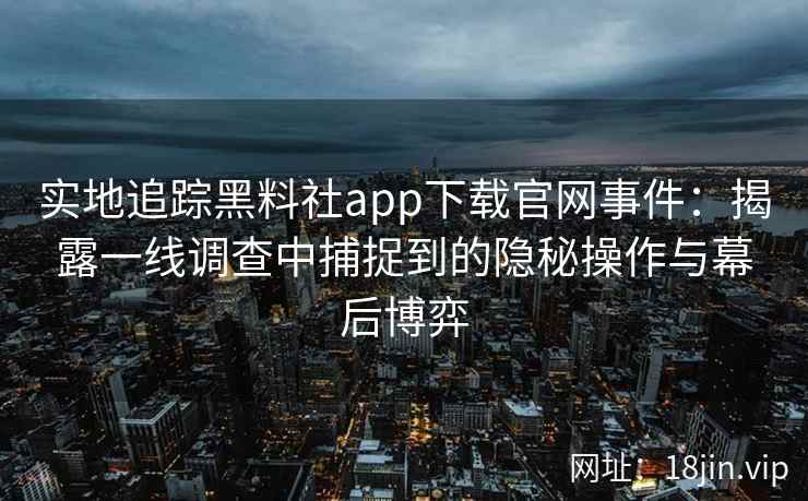 实地追踪黑料社app下载官网事件:揭露一线调查中捕捉到的隐秘操作与幕后博弈 实地追踪黑料社app下载官网事件:揭露一线调查中捕捉到的隐秘操作与幕后博弈