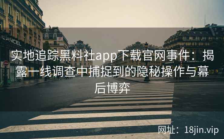 实地追踪黑料社app下载官网事件:揭露一线调查中捕捉到的隐秘操作与幕后博弈 实地追踪黑料社app下载官网事件:揭露一线调查中捕捉到的隐秘操作与幕后博弈