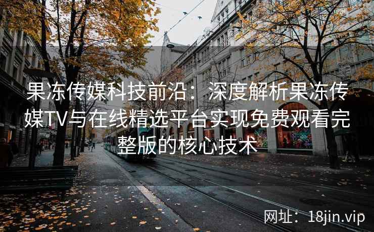 果冻传媒科技前沿:深度解析果冻传媒TV与在线精选平台实现免费观看完整版的核心技术 果冻传媒科技前沿:深度解析果冻传媒TV与在线精选平台实现免费观看完整版的核心技术