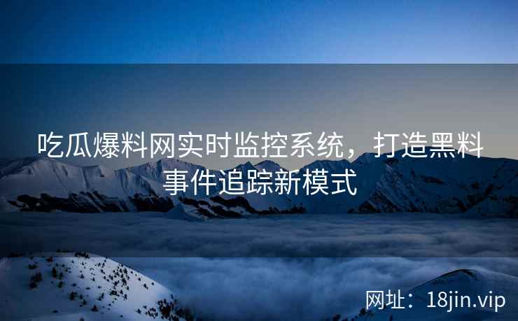 吃瓜爆料网实时监控系统，打造黑料事件追踪新模式