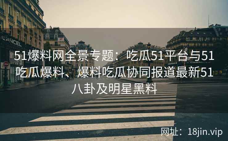 51爆料网全景专题:吃瓜51平台与51吃瓜爆料、爆料吃瓜协同报道最新51八卦及明星黑料 51爆料网全景专题:吃瓜51平台与51吃瓜爆料、爆料吃瓜协同报道最新51八卦及明星黑料