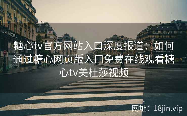 糖心tv官方网站入口深度报道:如何通过糖心网页版入口免费在线观看糖心tv美杜莎视频 糖心tv官方网站入口深度报道:如何通过糖心网页版入口免费在线观看糖心tv美杜莎视频