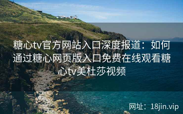 糖心tv官方网站入口深度报道:如何通过糖心网页版入口免费在线观看糖心tv美杜莎视频 糖心tv官方网站入口深度报道:如何通过糖心网页版入口免费在线观看糖心tv美杜莎视频