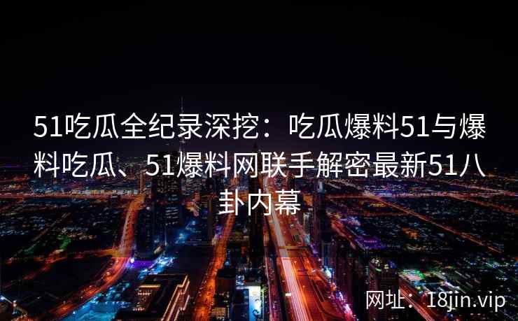 51吃瓜全纪录深挖:吃瓜爆料51与爆料吃瓜、51爆料网联手解密最新51八卦内幕 51吃瓜全纪录深挖:吃瓜爆料51与爆料吃瓜、51爆料网联手解密最新51八卦内幕