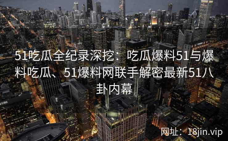51吃瓜全纪录深挖:吃瓜爆料51与爆料吃瓜、51爆料网联手解密最新51八卦内幕 51吃瓜全纪录深挖:吃瓜爆料51与爆料吃瓜、51爆料网联手解密最新51八卦内幕