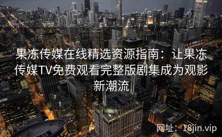 果冻传媒在线精选资源指南：让果冻传媒TV免费观看完整版剧集成为观影新潮流
