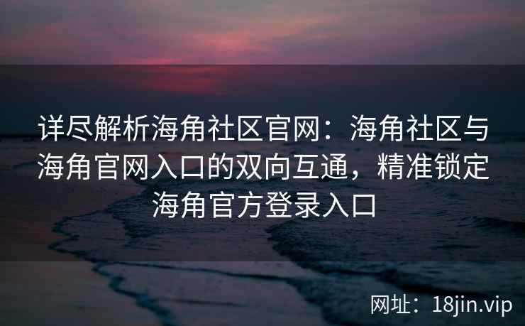 详尽解析海角社区官网:海角社区与海角官网入口的双向互通,精准锁定海角官方登录入口 详尽解析海角社区官网:海角社区与海角官网入口的双向互通,精准锁定海角官方登录入口