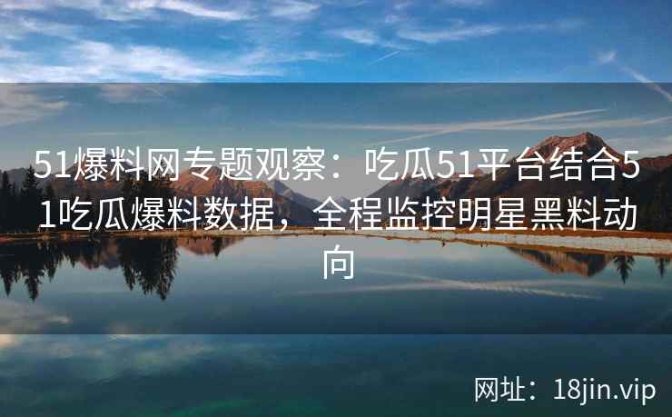 51爆料网专题观察:吃瓜51平台结合51吃瓜爆料数据,全程监控明星黑料动向 51爆料网专题观察:吃瓜51平台结合51吃瓜爆料数据,全程监控明星黑料动向