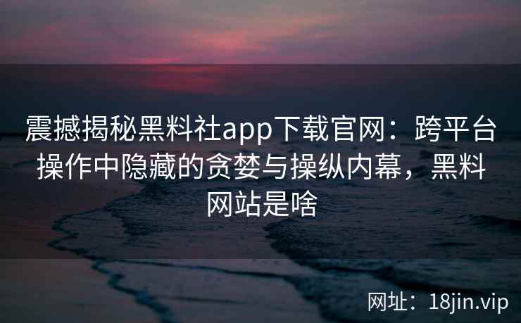 震撼揭秘黑料社app下载官网:跨平台操作中隐藏的贪婪与操纵内幕,黑料网站是啥 震撼揭秘黑料社app下载官网:跨平台操作中隐藏的贪婪与操纵内幕,黑料网站是啥