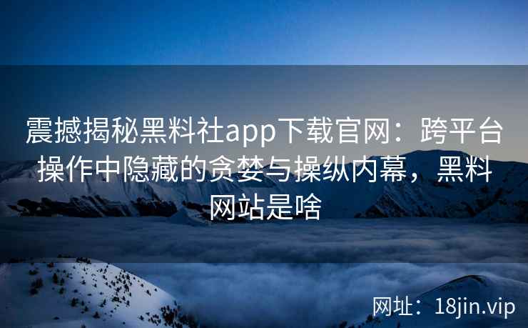 震撼揭秘黑料社app下载官网:跨平台操作中隐藏的贪婪与操纵内幕,黑料网站是啥 震撼揭秘黑料社app下载官网:跨平台操作中隐藏的贪婪与操纵内幕,黑料网站是啥