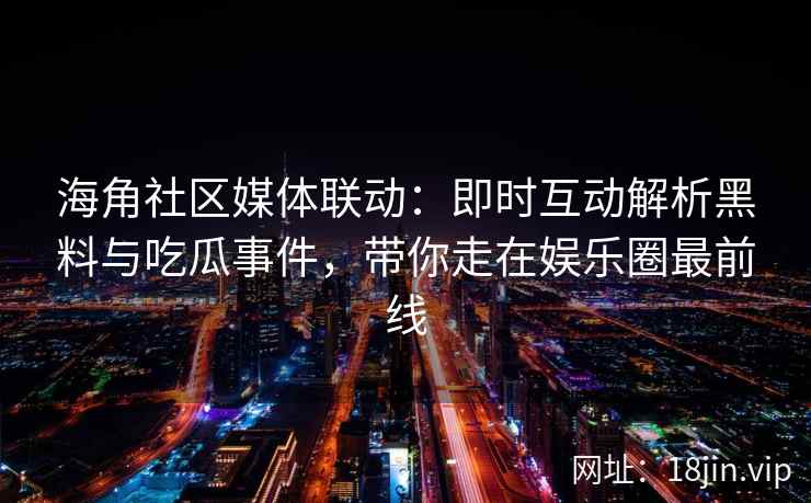 海角社区媒体联动：即时互动解析黑料与吃瓜事件，带你走在娱乐圈最前线