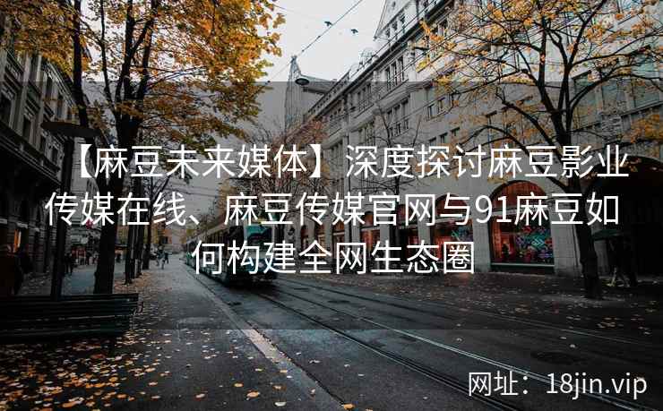 【麻豆未来媒体】深度探讨麻豆影业传媒在线、麻豆传媒官网与91麻豆如何构建全网生态圈