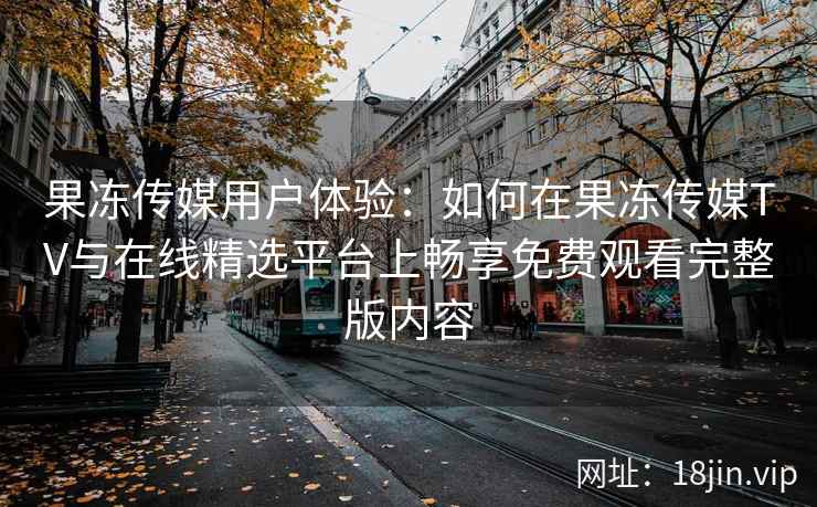 果冻传媒用户体验:如何在果冻传媒TV与在线精选平台上畅享免费观看完整版内容 果冻传媒用户体验:如何在果冻传媒TV与在线精选平台上畅享免费观看完整版内容